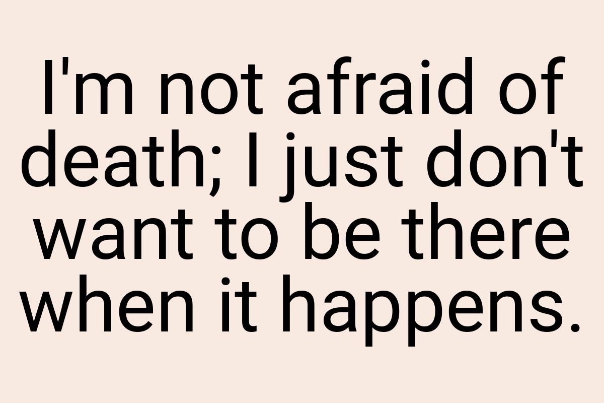 I'm not afraid of death; I just don't want to be there when