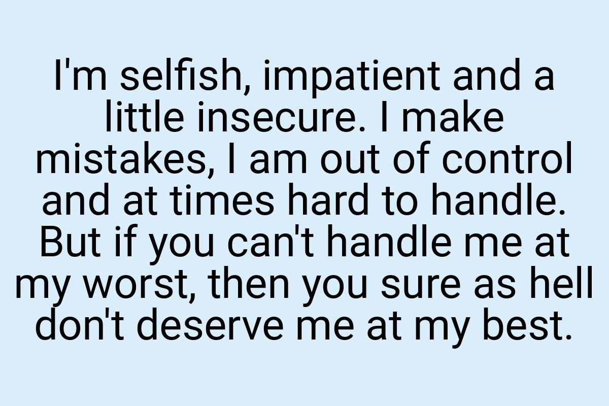 I'm selfish, impatient and a little insecure. I make