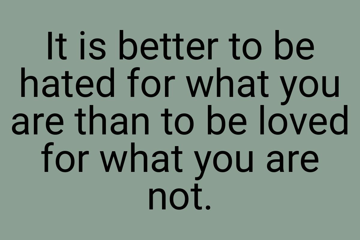 It is better to be hated for what you are than to be loved