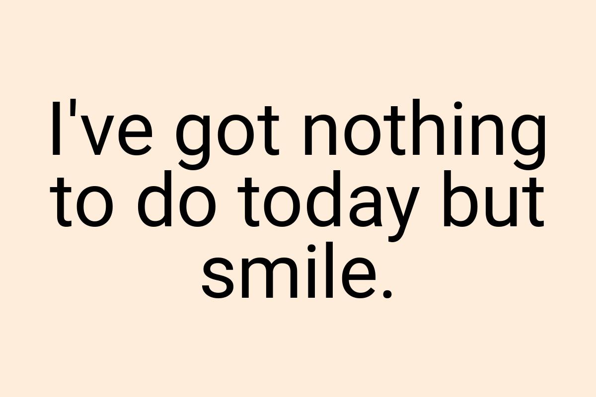 I've got nothing to do today but smile