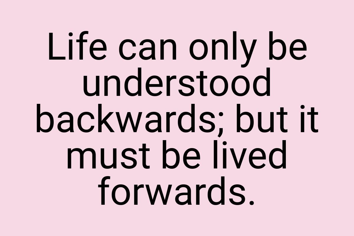 Life can only be understood backwards; but it must be lived