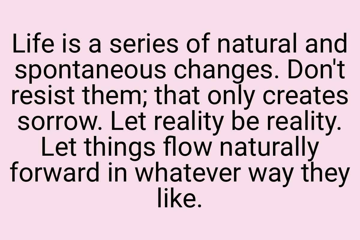 Life is a series of natural and spontaneous changes. Don't