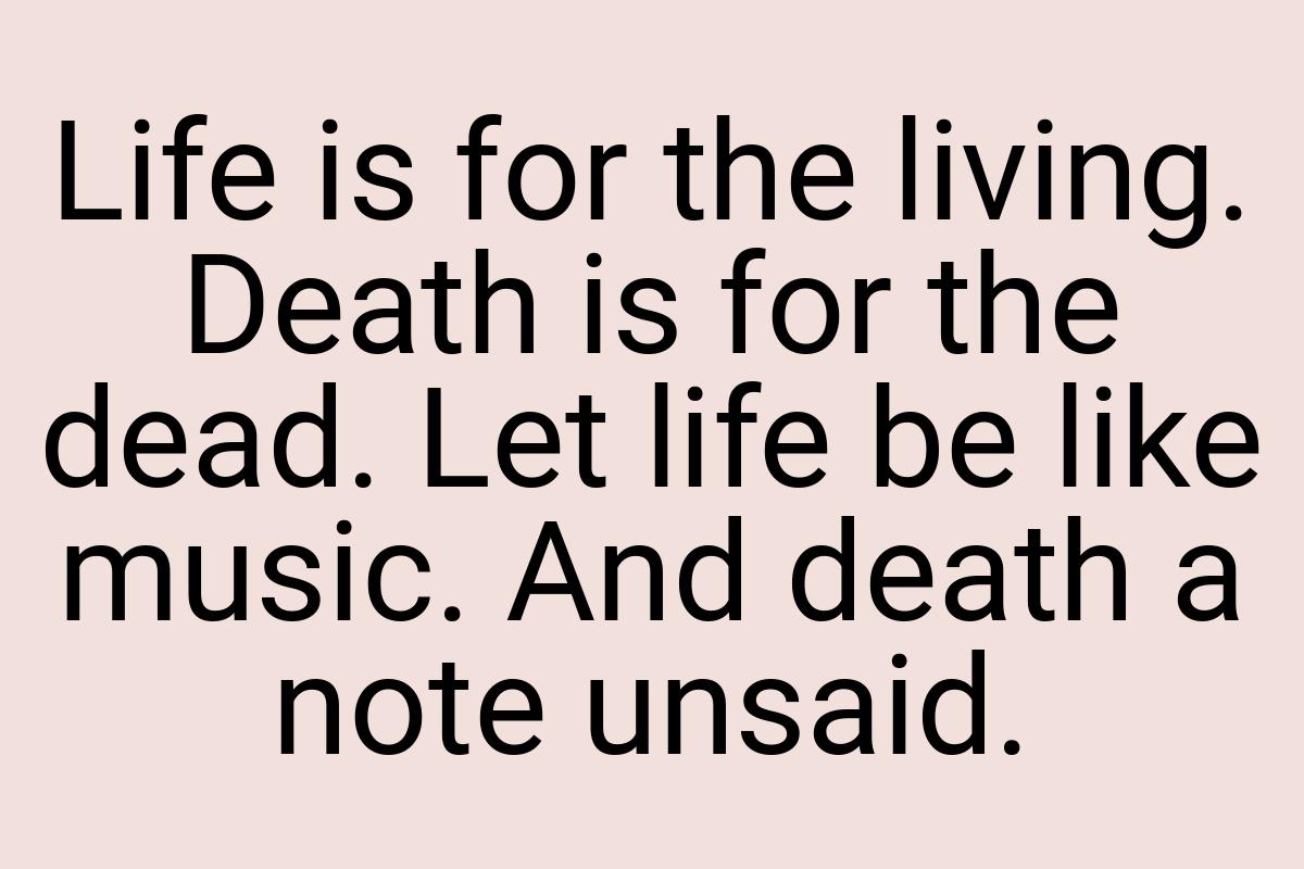 Life is for the living. Death is for the dead. Let life be