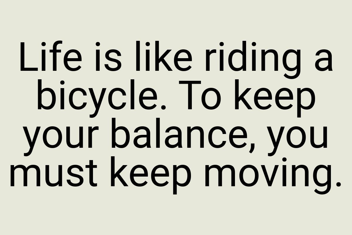 Life is like riding a bicycle. To keep your balance, you