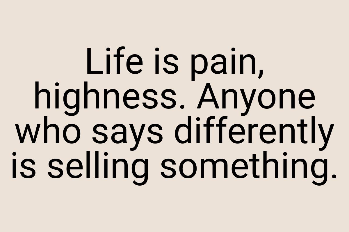 Life is pain, highness. Anyone who says differently is