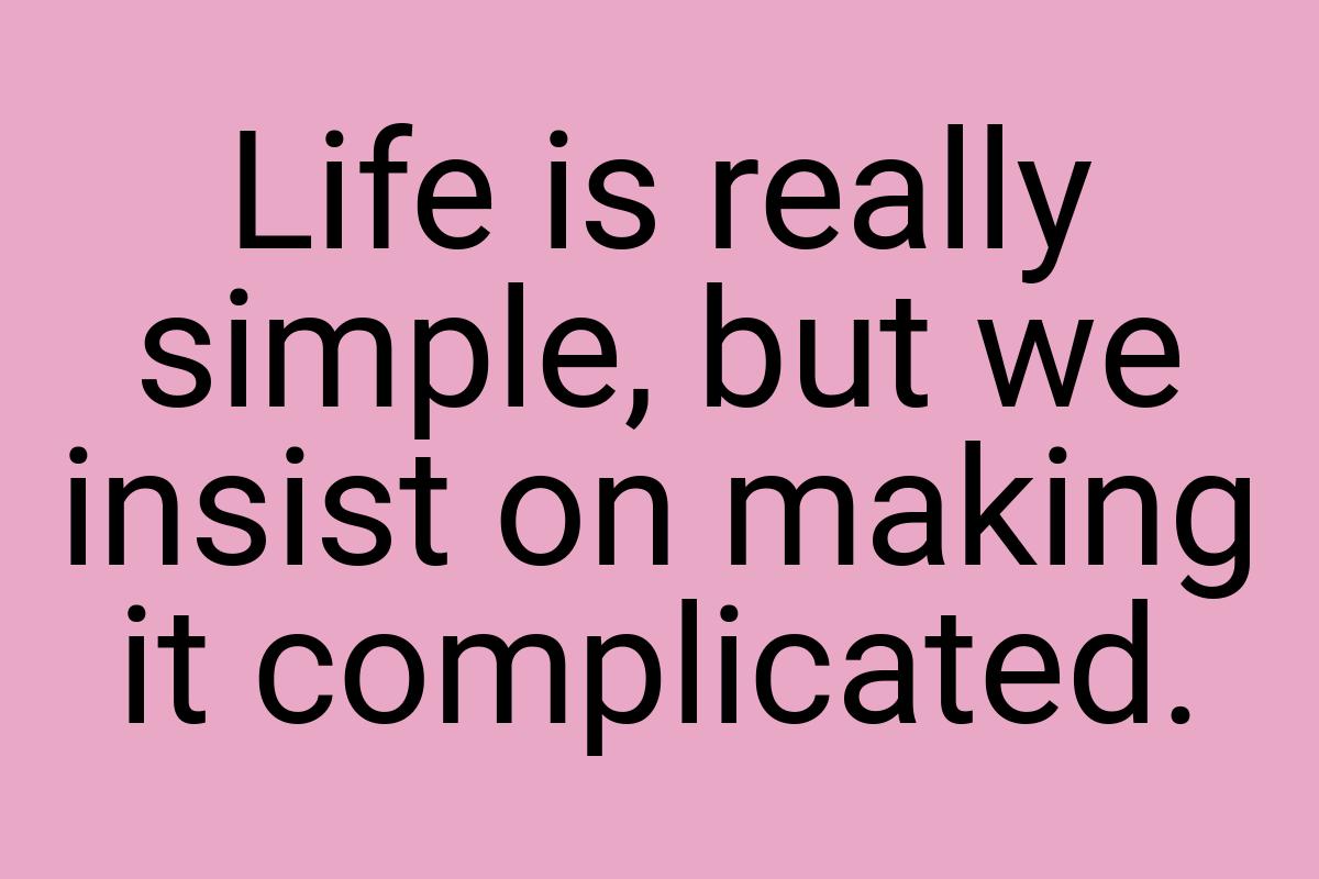 Life is really simple, but we insist on making it