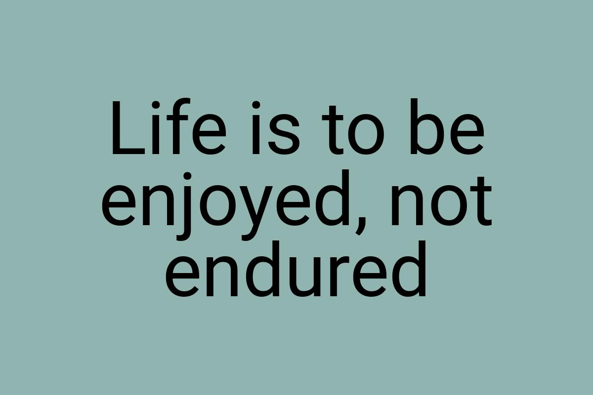 Life is to be enjoyed, not endured