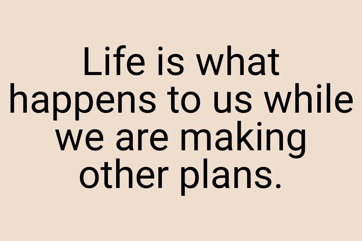 Life is what happens to us while we are making other plans