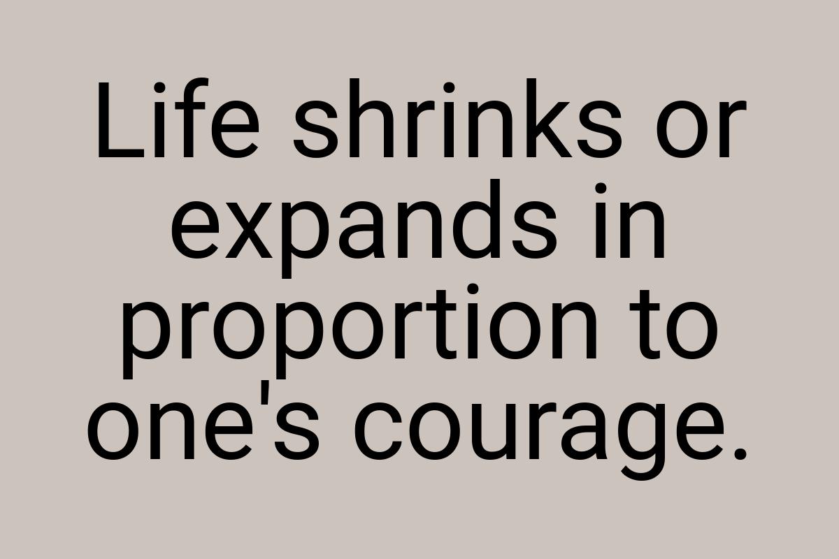 Life shrinks or expands in proportion to one's courage