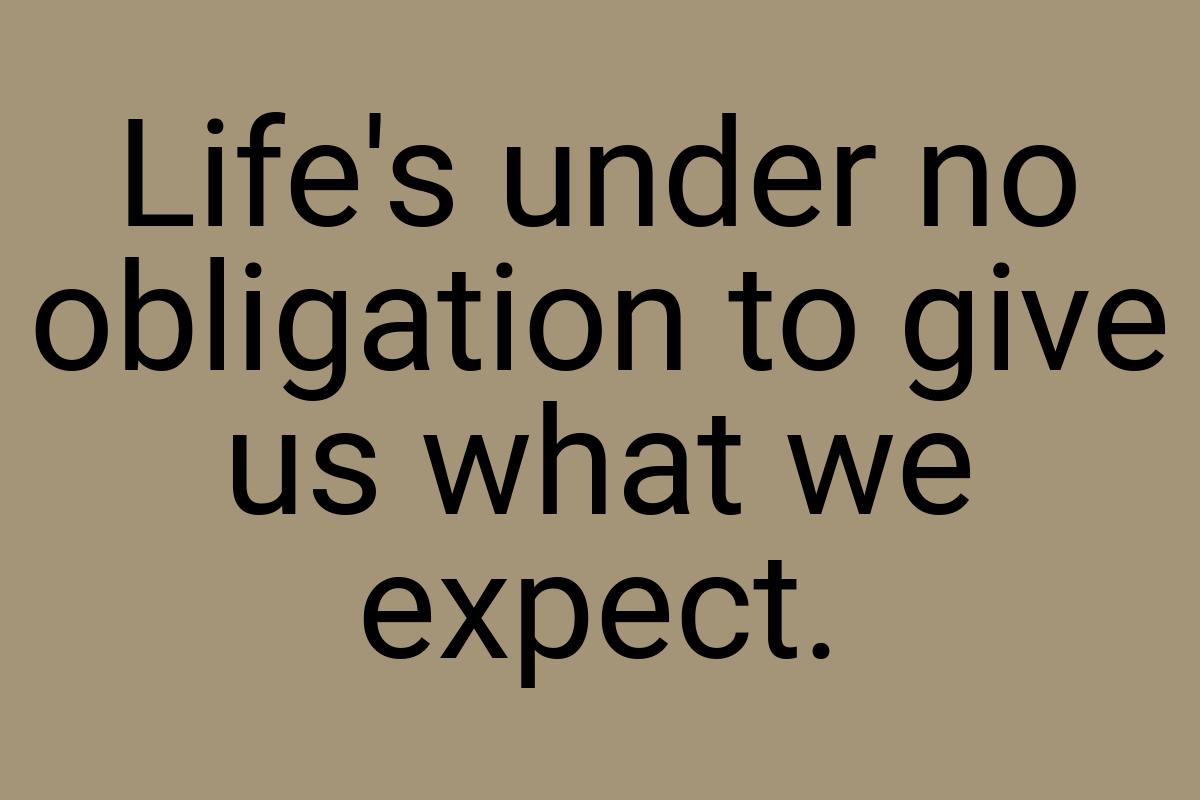 Life's under no obligation to give us what we expect