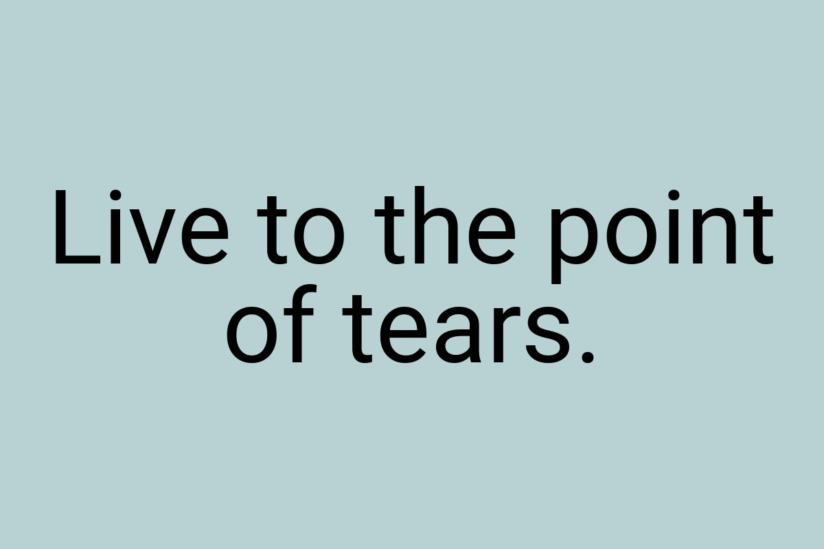 Live to the point of tears