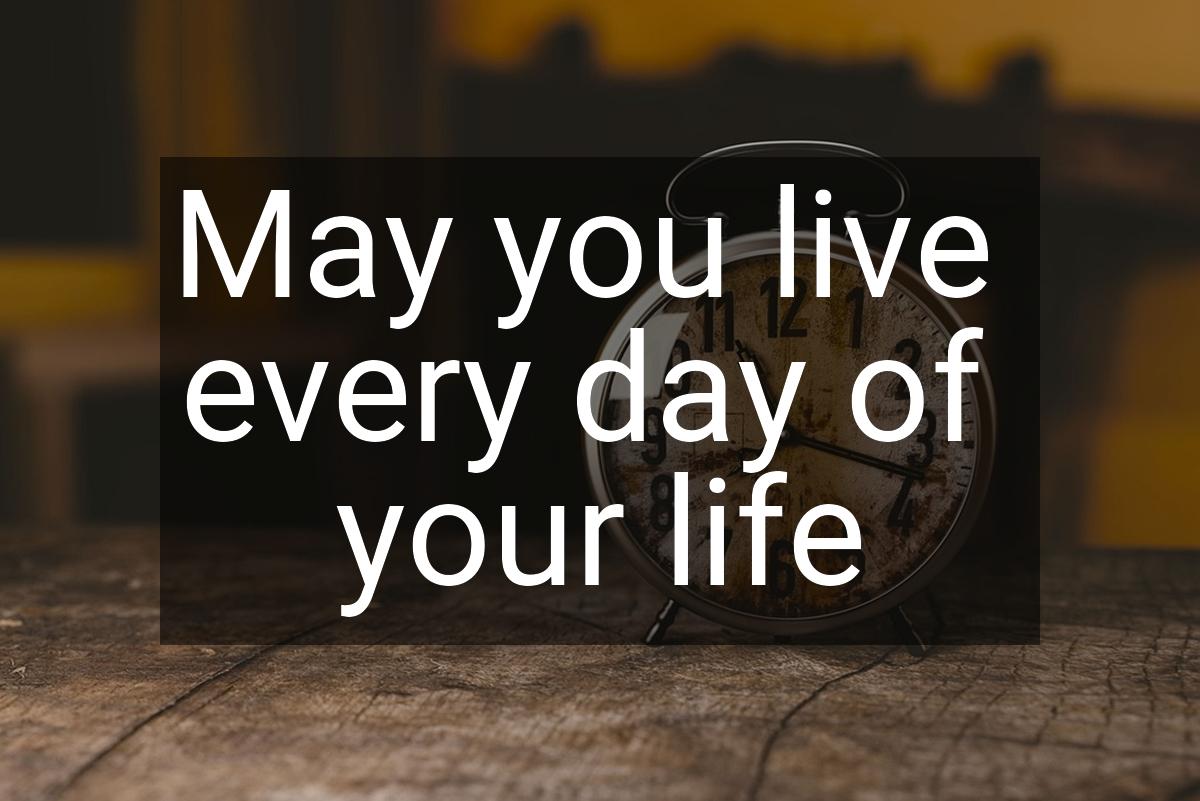 May you live every day of your life