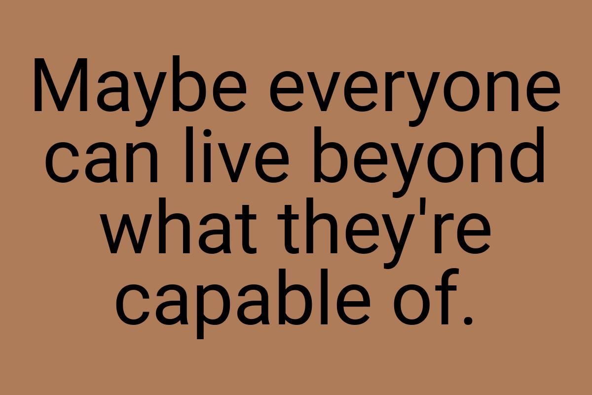 Maybe everyone can live beyond what they're capable of