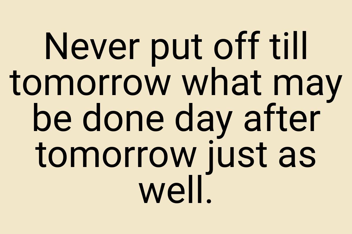 Never put off till tomorrow what may be done day after