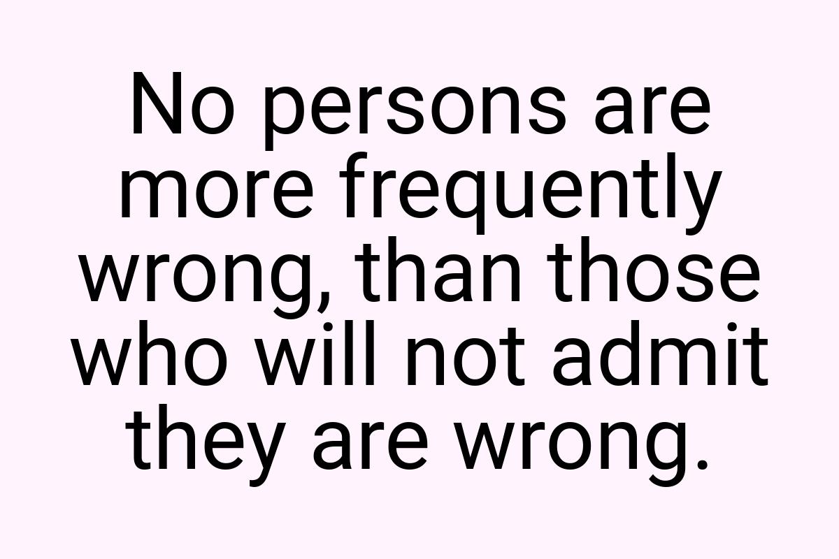 No persons are more frequently wrong, than those who will