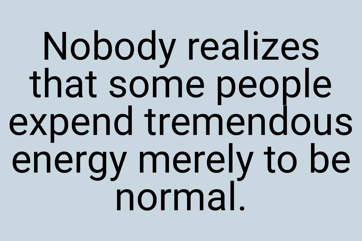 Nobody realizes that some people expend tremendous energy