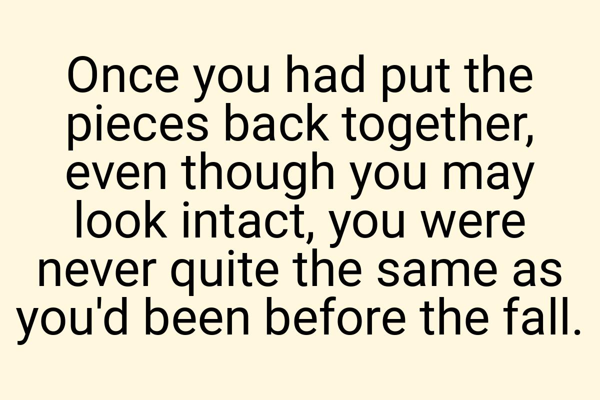 Once you had put the pieces back together, even though you