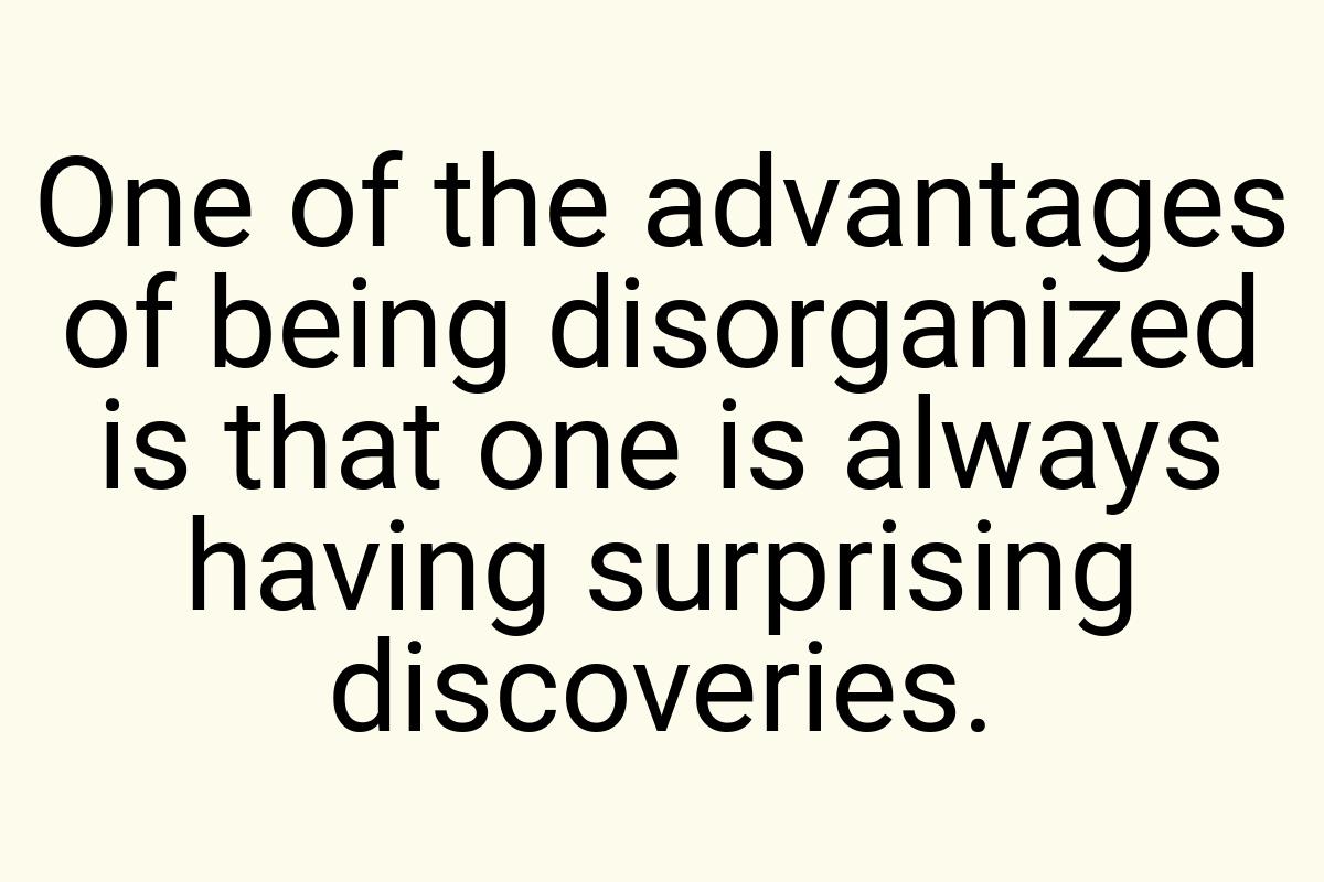 One of the advantages of being disorganized is that one is