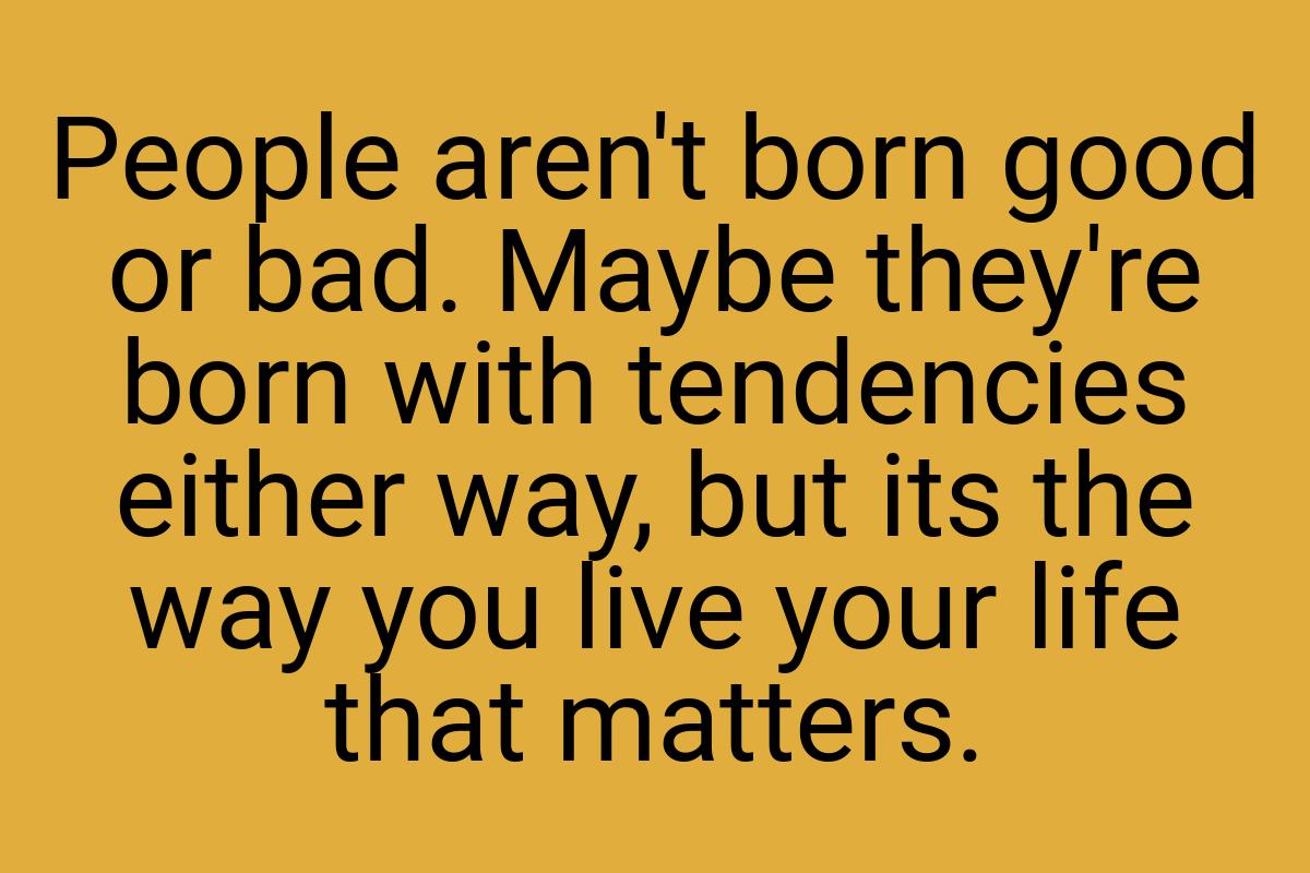 People aren't born good or bad. Maybe they're born with