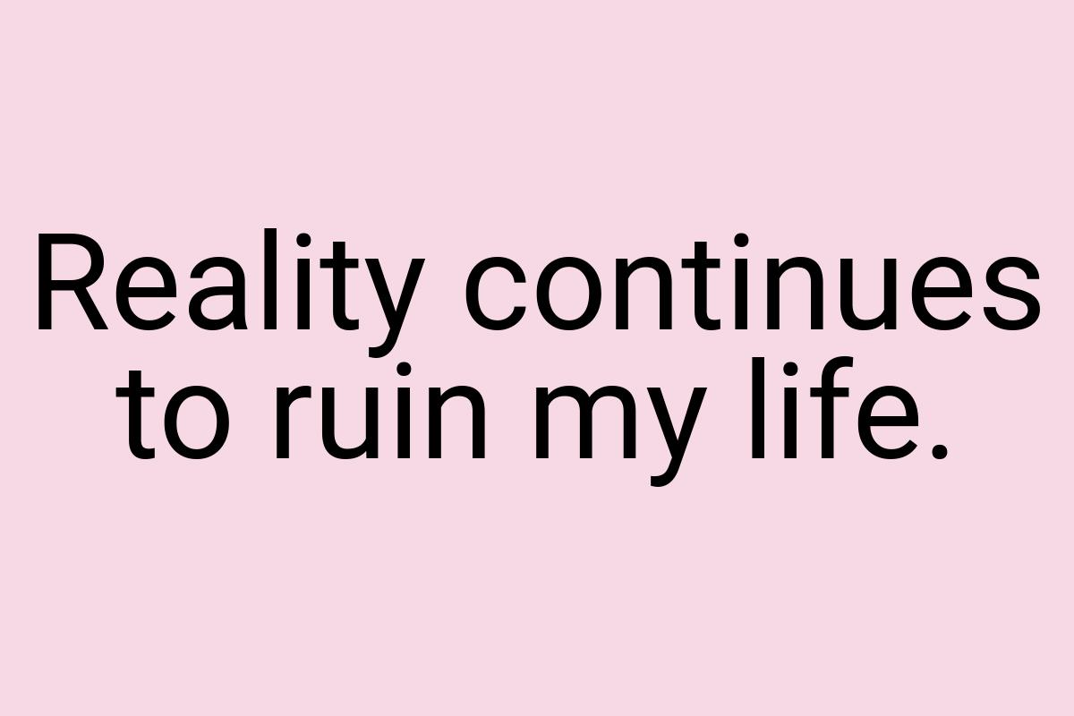 Reality continues to ruin my life