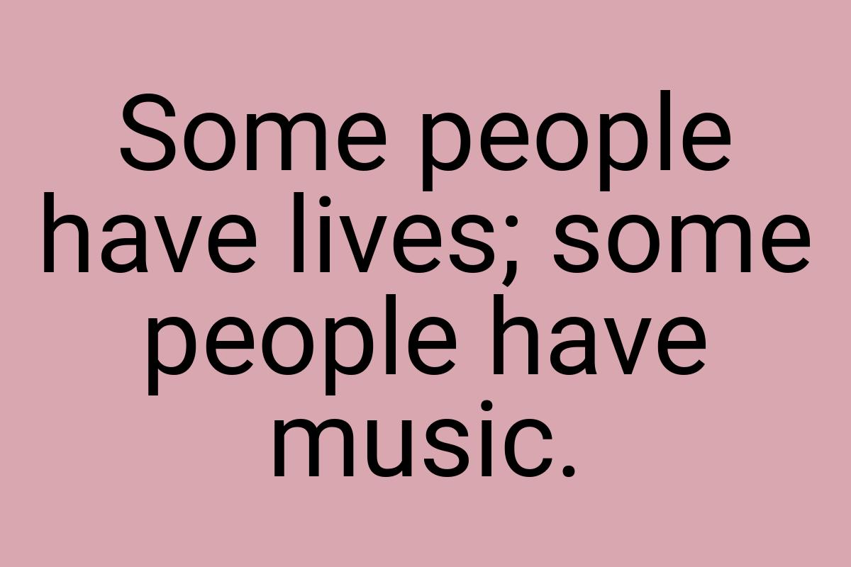 Some people have lives; some people have music