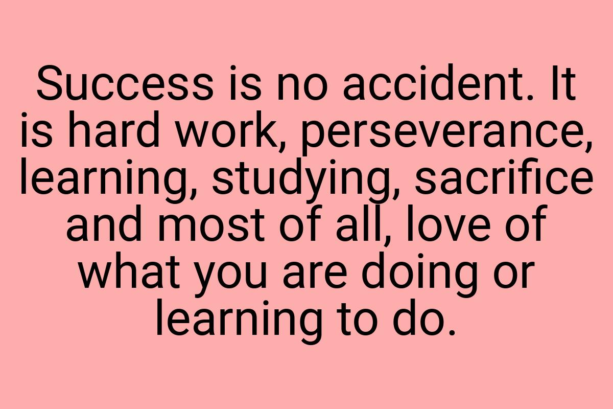 Success is no accident. It is hard work, perseverance
