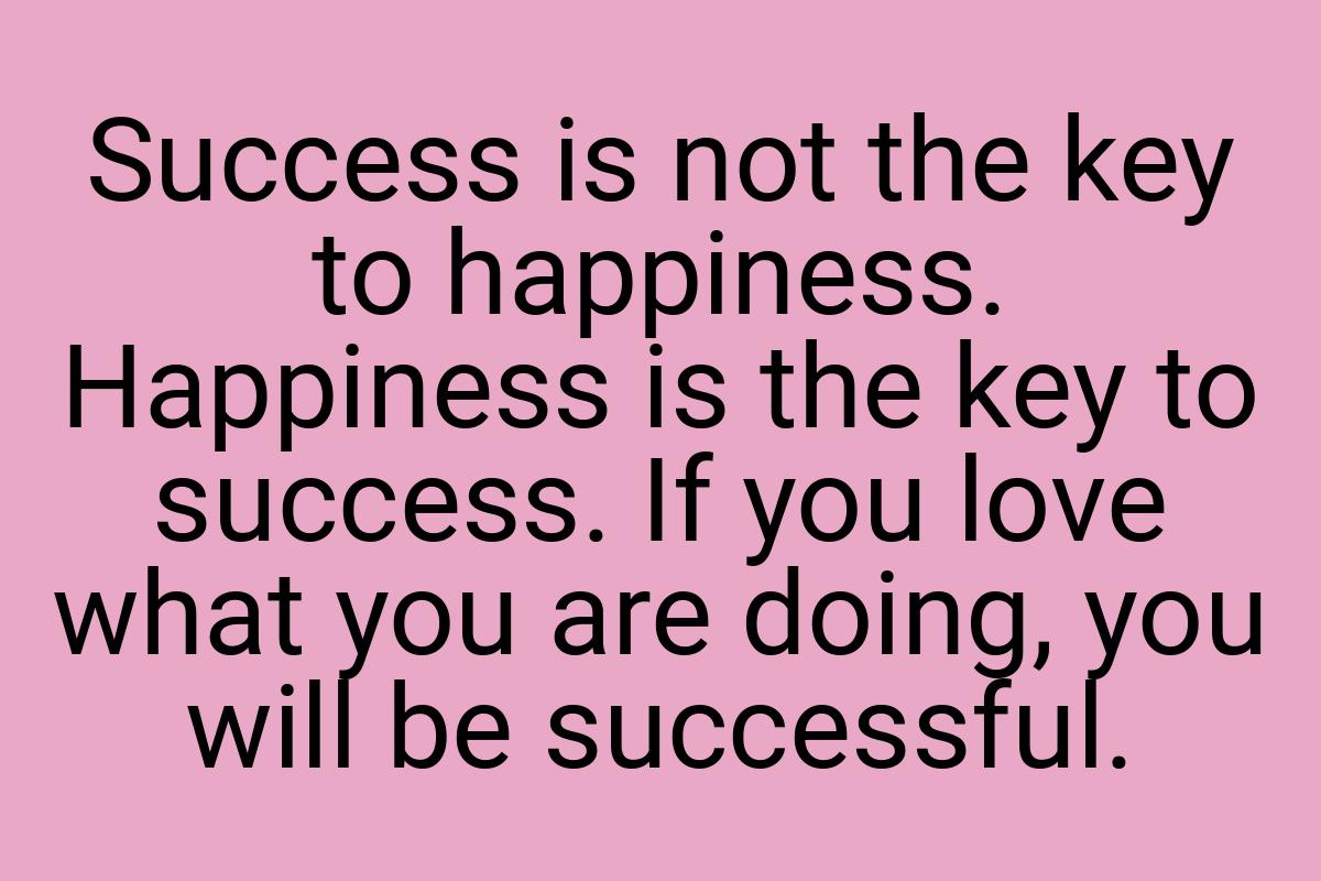 Success is not the key to happiness. Happiness is the key