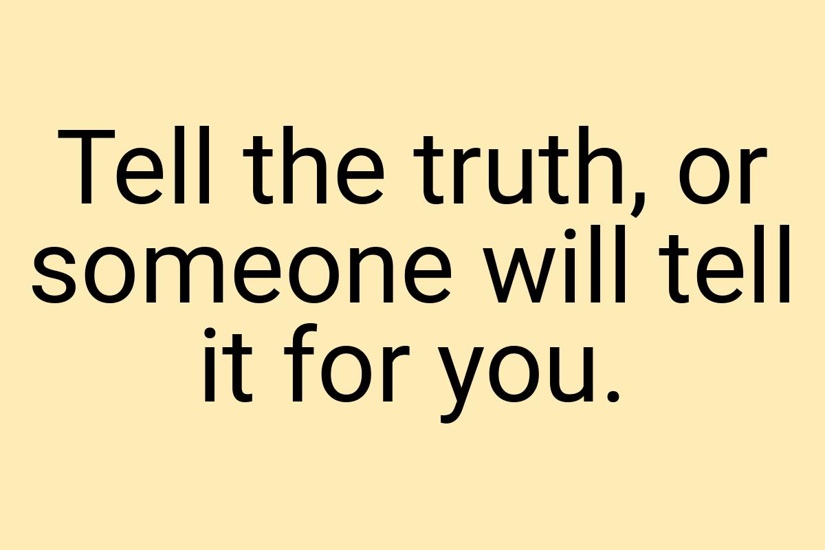 Tell the truth, or someone will tell it for you