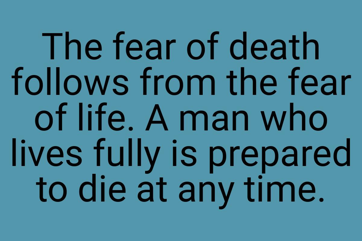 The fear of death follows from the fear of life. A man who