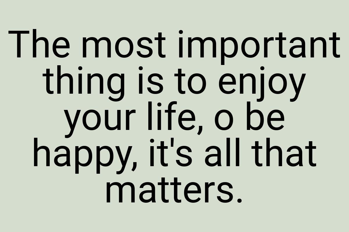 The most important thing is to enjoy your life, o be happy