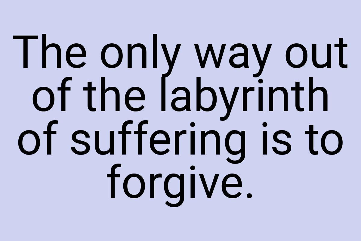 The only way out of the labyrinth of suffering is to