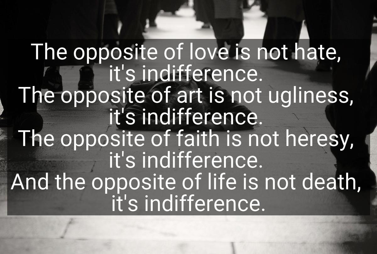 The opposite of love is not hate, it's indifference. The