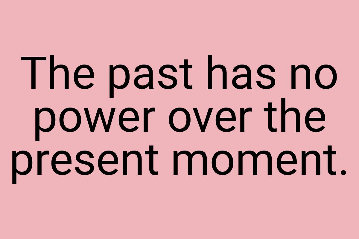 The past has no power over the present moment