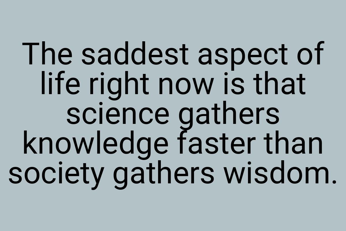 The saddest aspect of life right now is that science