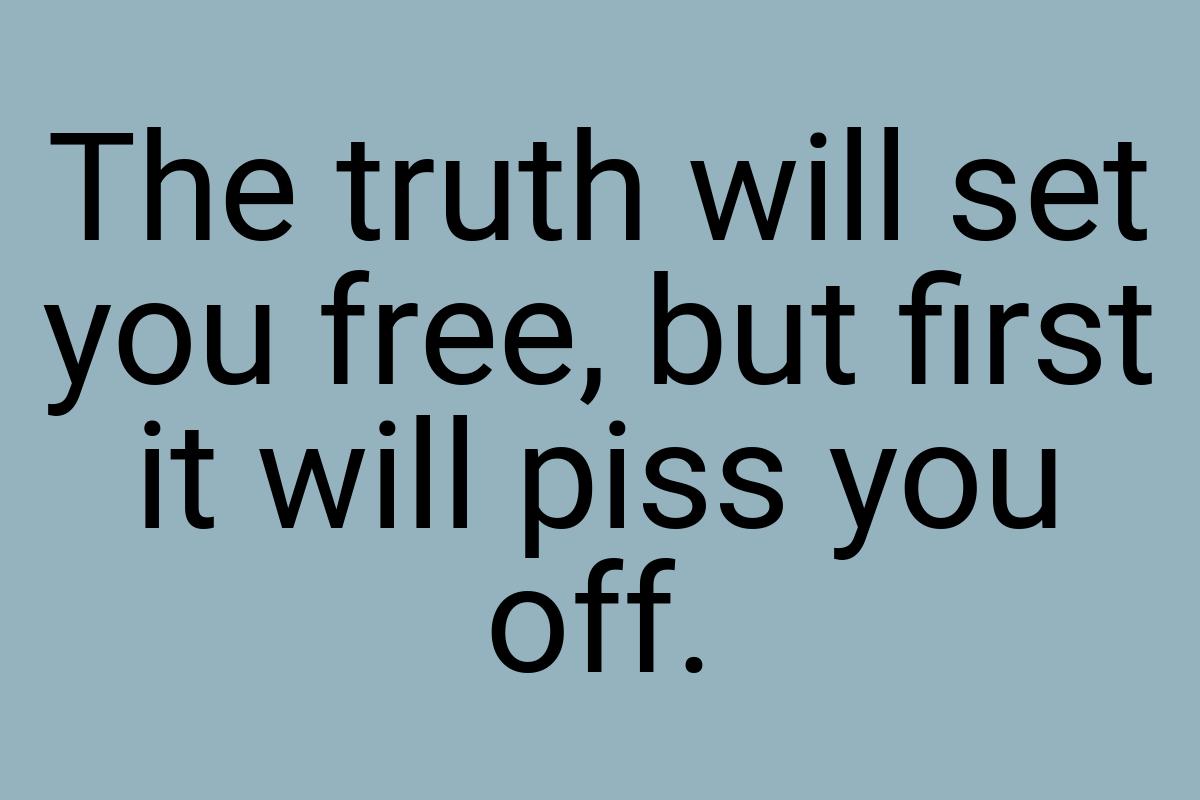 The truth will set you free, but first it will piss you off