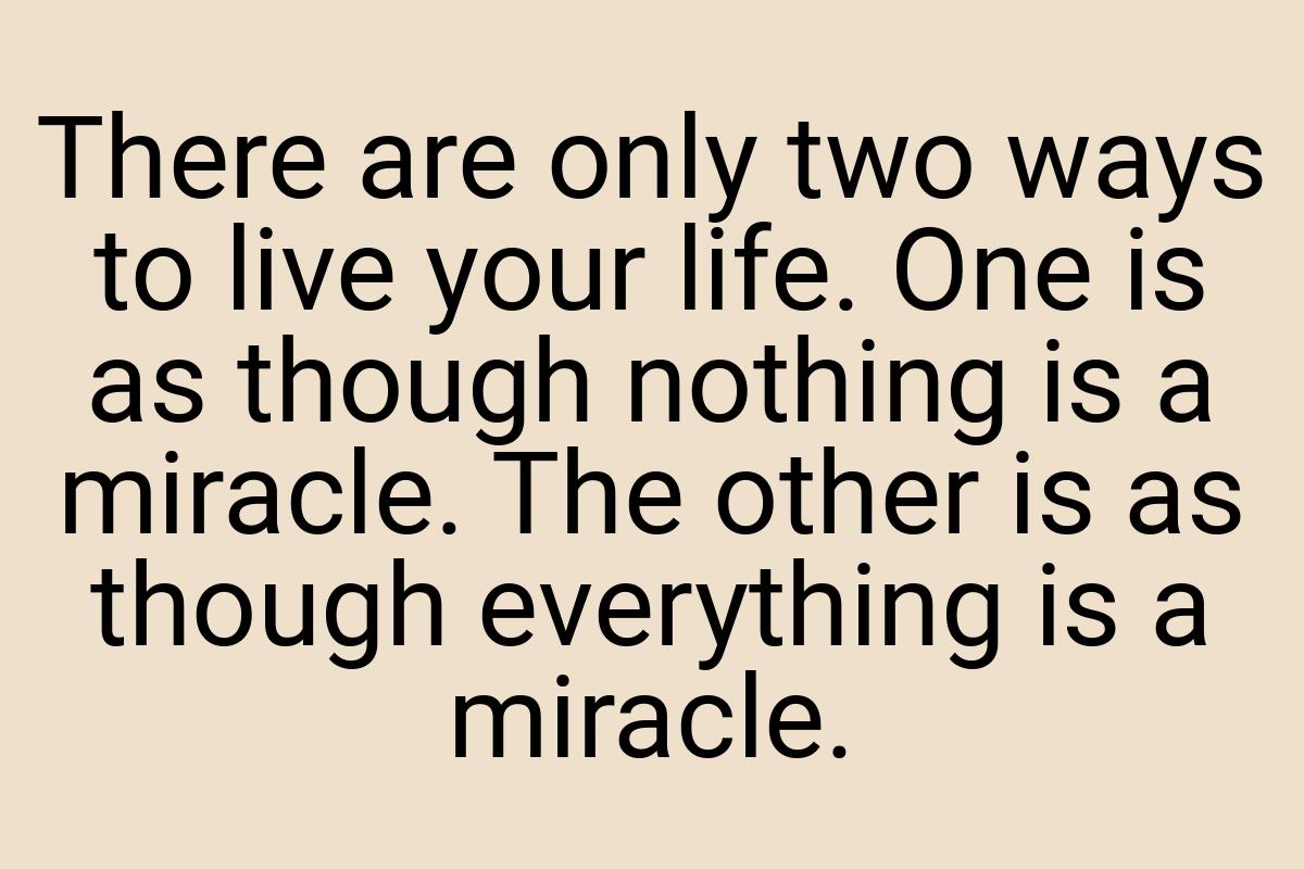 There are only two ways to live your life. One is as though