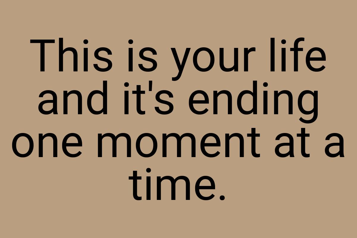 This is your life and it's ending one moment at a time