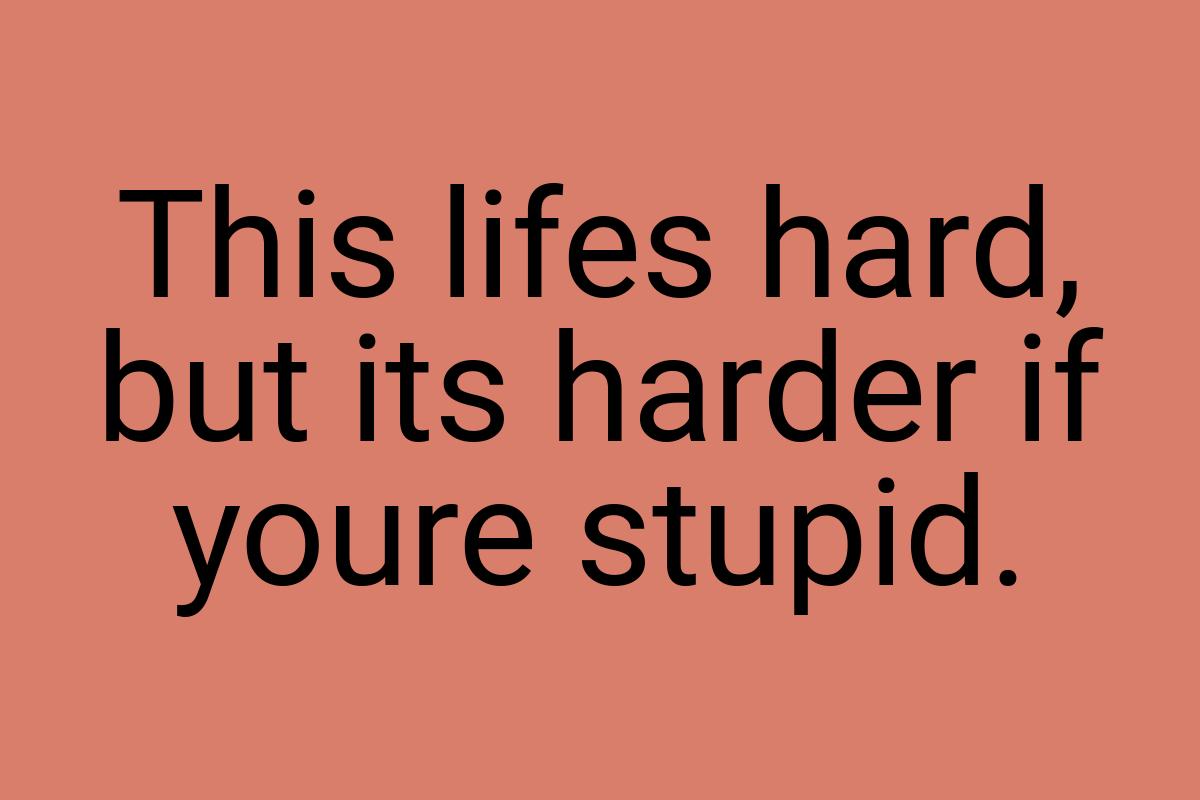 This lifes hard, but its harder if youre stupid