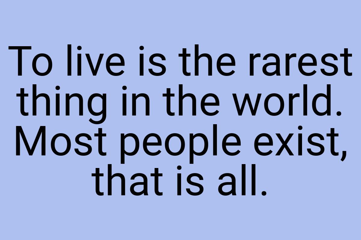 To live is the rarest thing in the world. Most people