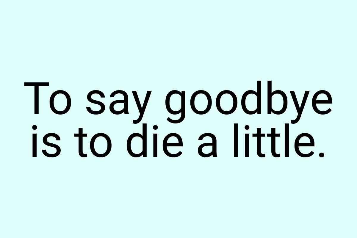 To say goodbye is to die a little