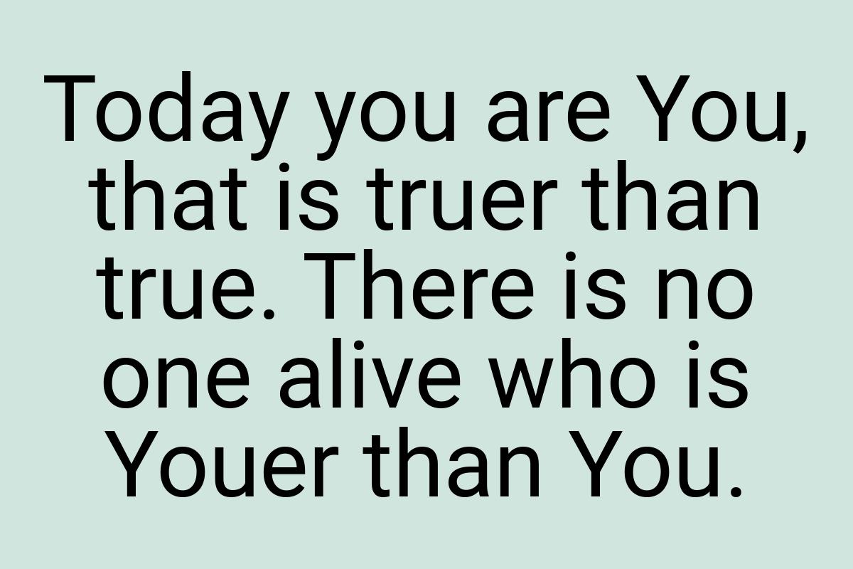 Today you are You, that is truer than true. There is no one