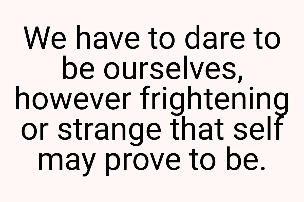 We have to dare to be ourselves, however frightening or