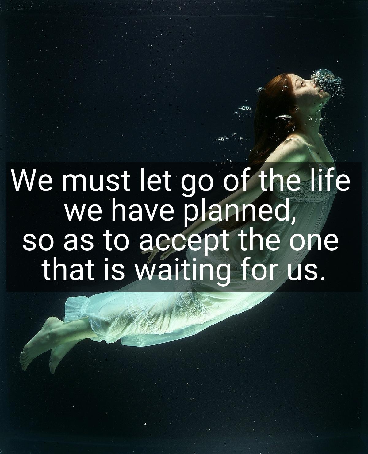 We must let go of the life we have planned, so as to accept