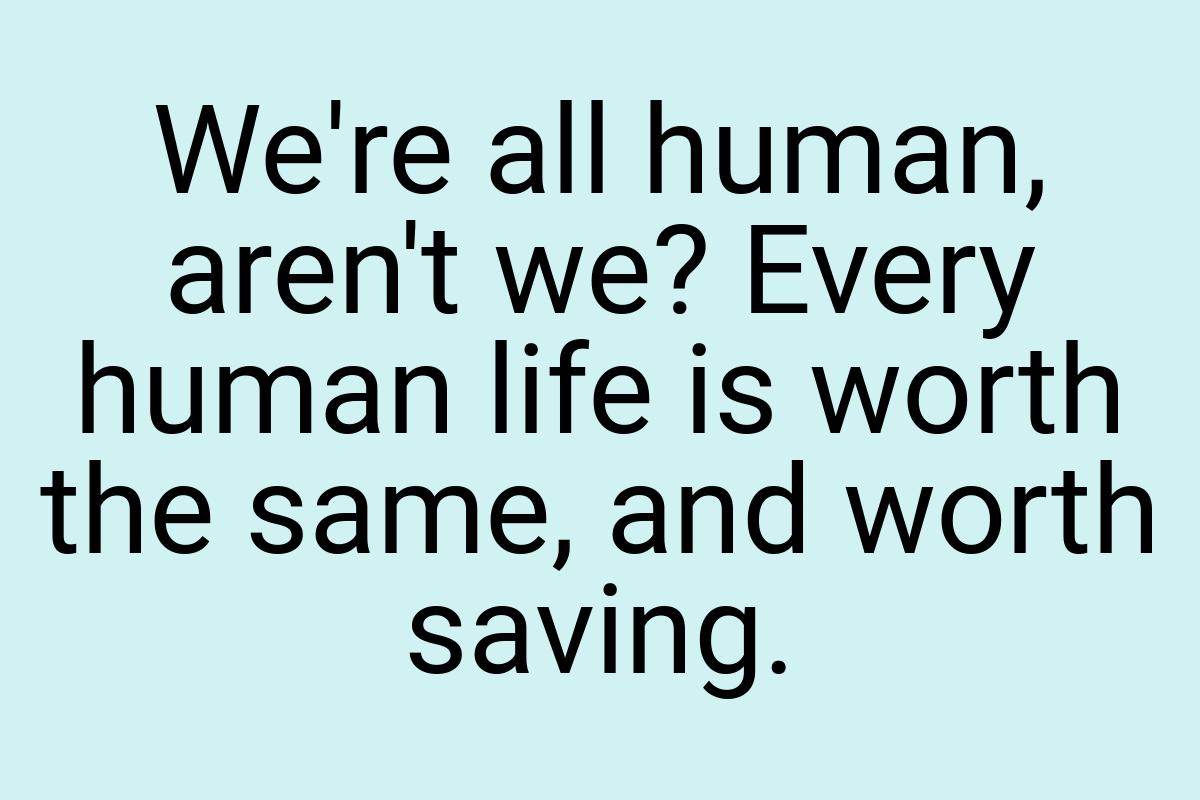 We're all human, aren't we? Every human life is worth the