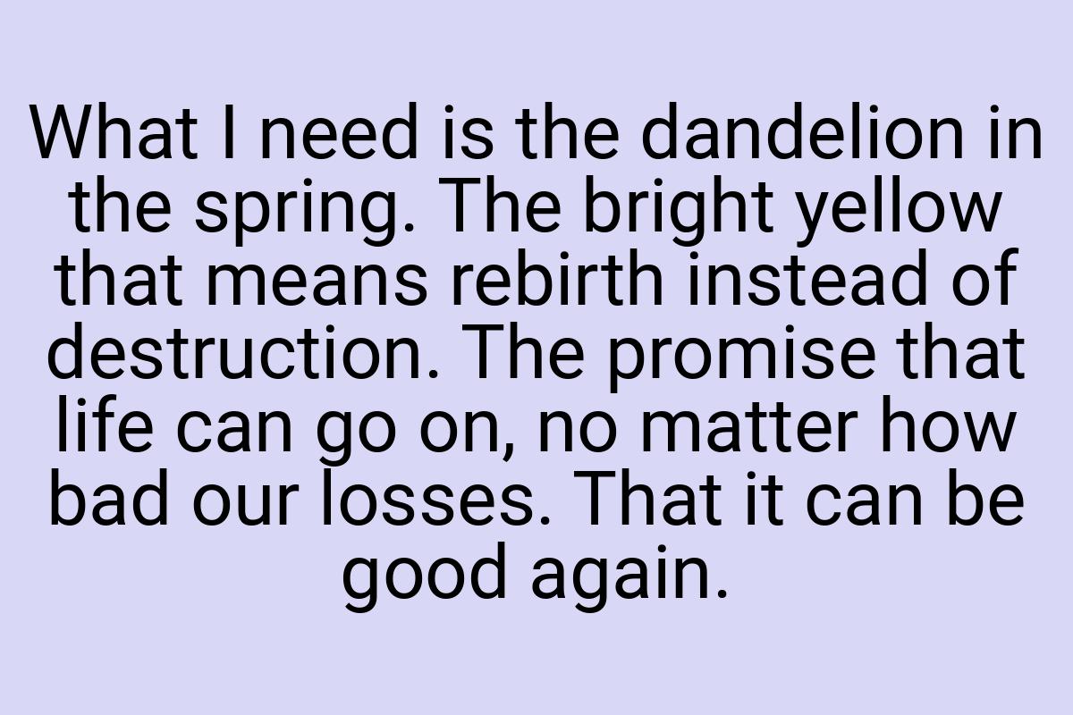 What I need is the dandelion in the spring. The bright