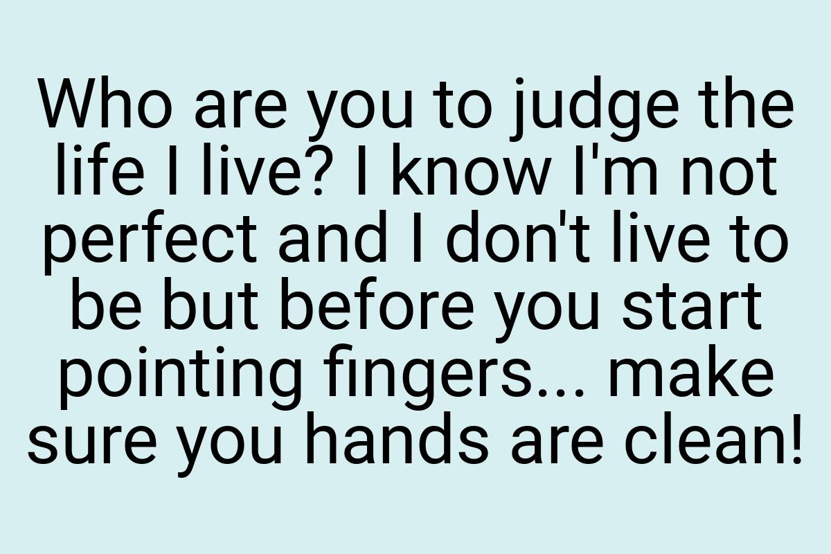 Who are you to judge the life I live? I know I'm not