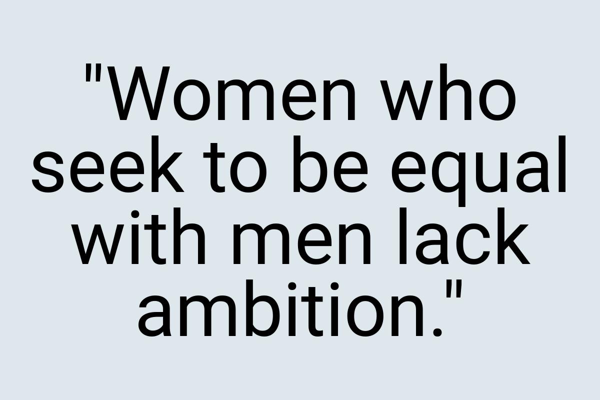 "Women who seek to be equal with men lack ambition