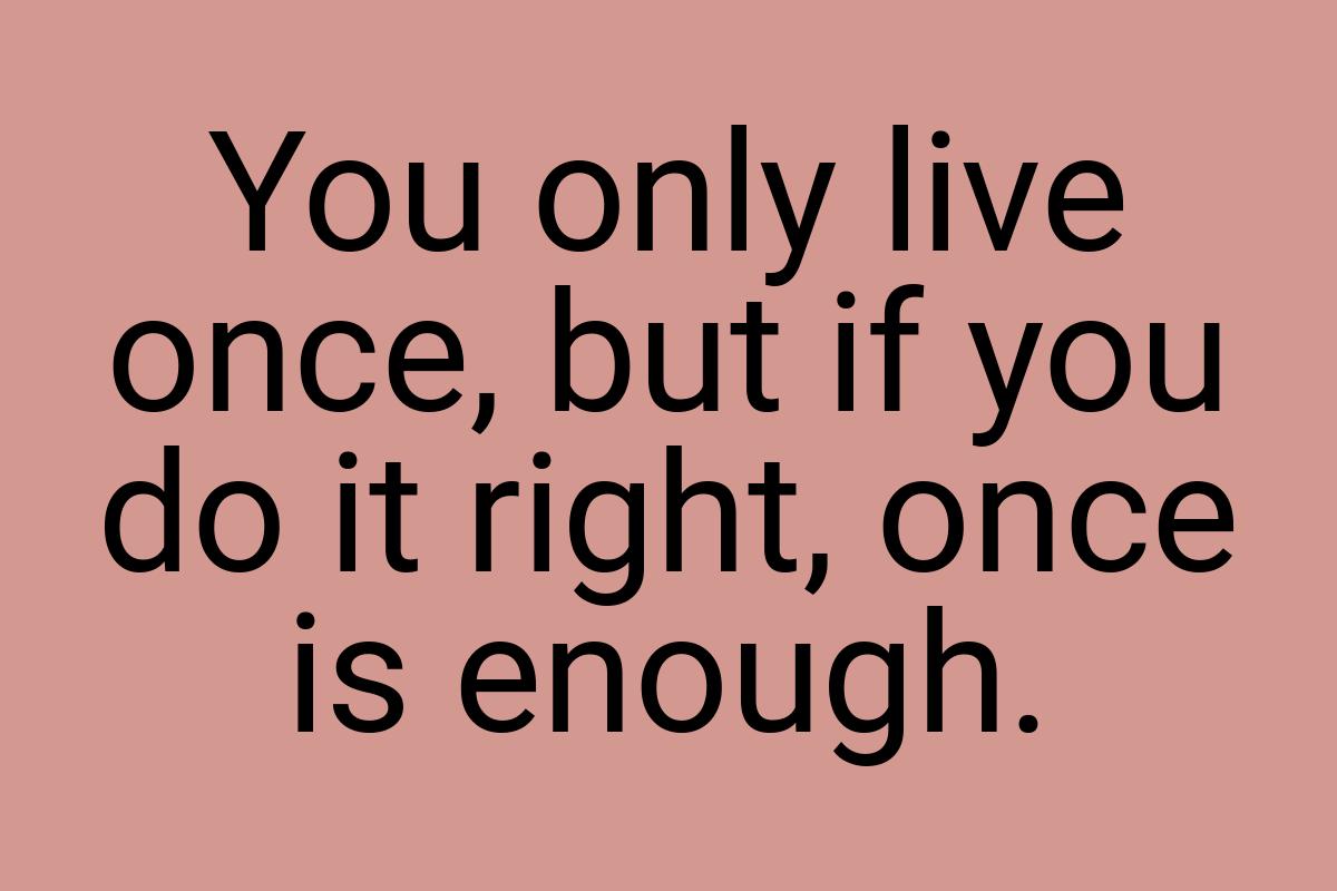 You only live once, but if you do it right, once is enough