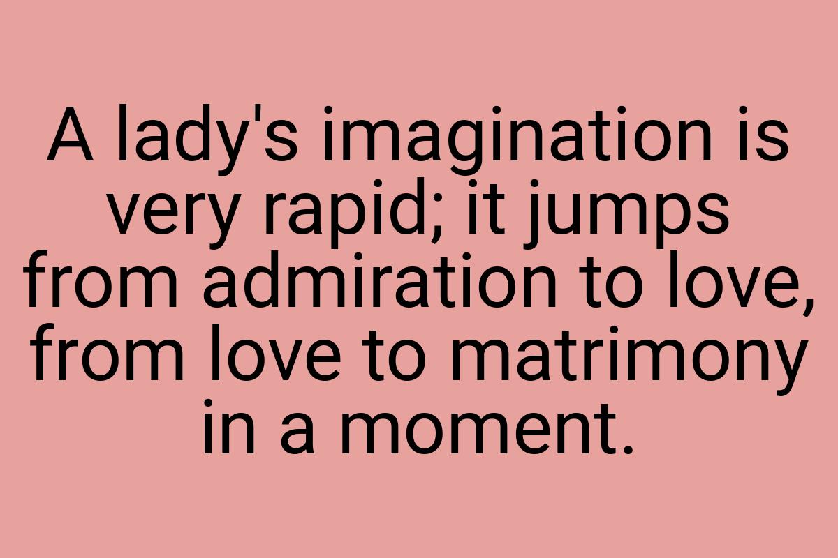 A lady's imagination is very rapid; it jumps from