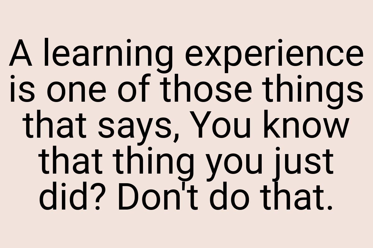 A learning experience is one of those things that says, You